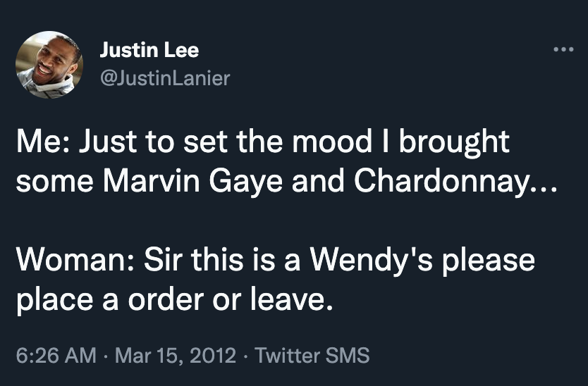Tweet by Justin Lee (@JustinLanier), Mar 15 2012: Me: Just to set the mood I brought some Marvin Gaye and Chardonnay... Woman: Sir this is a Wendy's please place a order or leave.