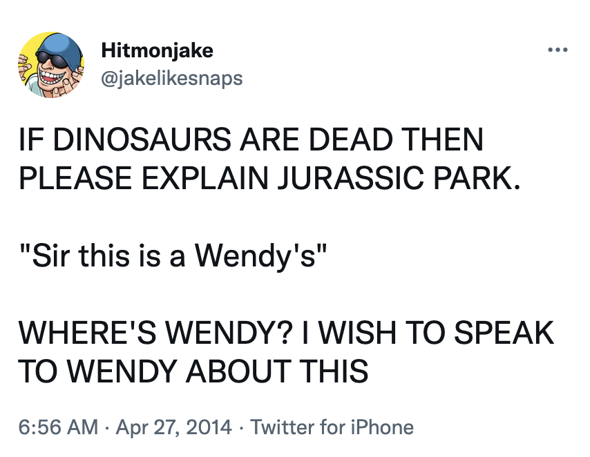 Tweet by Hitmonjake, Apr 27 2014: IF DINOSAURS ARE DEAD THEN PLEASE EXPLAIN JURASSIC PARK. 'Sir this is a Wendy's' WHERE'S WENDY? I WISH TO SPEAK TO WENDY ABOUT THIS